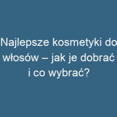 Najlepsze kosmetyki do włosów – jak je dobrać i co wybrać?