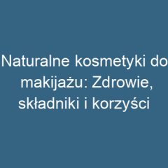 Naturalne kosmetyki do makijażu: Zdrowie, składniki i korzyści
