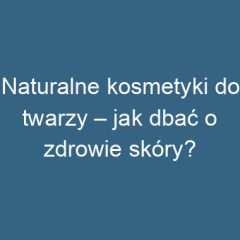 Naturalne kosmetyki do twarzy – jak dbać o zdrowie skóry?
