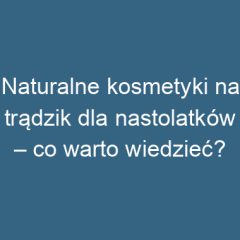 Naturalne kosmetyki na trądzik dla nastolatków – co warto wiedzieć?