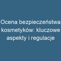 Ocena bezpieczeństwa kosmetyków: kluczowe aspekty i regulacje