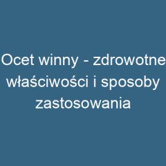 Ocet winny – zdrowotne właściwości i sposoby zastosowania