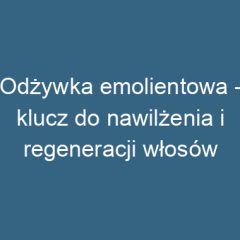 Odżywka emolientowa – klucz do nawilżenia i regeneracji włosów
