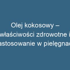 Olej kokosowy – właściwości zdrowotne i zastosowanie w pielęgnacji