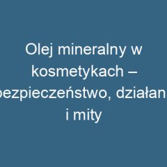 Olej mineralny w kosmetykach – bezpieczeństwo, działanie i mity