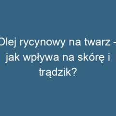 Olej rycynowy na twarz – jak wpływa na skórę i trądzik?
