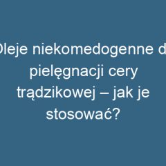 Oleje niekomedogenne do pielęgnacji cery trądzikowej – jak je stosować?