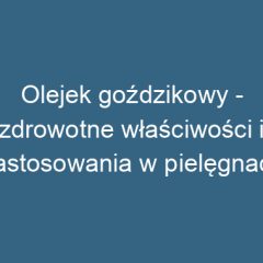 Olejek goździkowy – zdrowotne właściwości i zastosowania w pielęgnacji