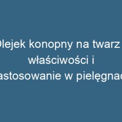 Olejek konopny na twarz – właściwości i zastosowanie w pielęgnacji