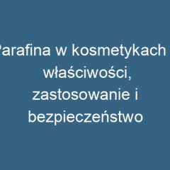 Parafina w kosmetykach – właściwości, zastosowanie i bezpieczeństwo