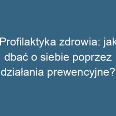 Profilaktyka zdrowia: jak dbać o siebie poprzez działania prewencyjne?