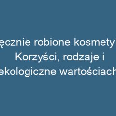 Ręcznie robione kosmetyki: Korzyści, rodzaje i ekologiczne wartościach