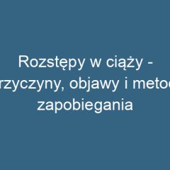 Rozstępy w ciąży – przyczyny, objawy i metody zapobiegania