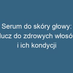 Serum do skóry głowy: klucz do zdrowych włosów i ich kondycji