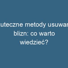 Skuteczne metody usuwania blizn: co warto wiedzieć?
