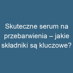 Skuteczne serum na przebarwienia – jakie składniki są kluczowe?