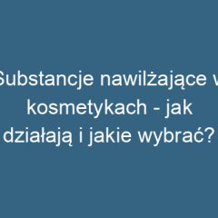 Substancje nawilżające w kosmetykach – jak działają i jakie wybrać?