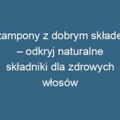 Szampony z dobrym składem – odkryj naturalne składniki dla zdrowych włosów