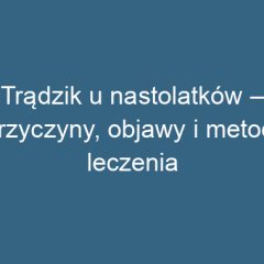 Trądzik u nastolatków – przyczyny, objawy i metody leczenia