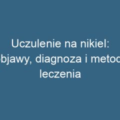 Uczulenie na nikiel: objawy, diagnoza i metody leczenia