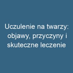 Uczulenie na twarzy: objawy, przyczyny i skuteczne leczenie