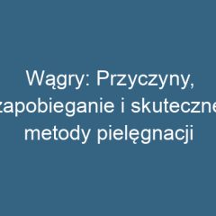 Wągry: Przyczyny, zapobieganie i skuteczne metody pielęgnacji