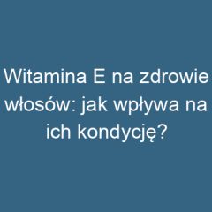 Witamina E na zdrowie włosów: jak wpływa na ich kondycję?