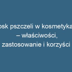 Wosk pszczeli w kosmetykach – właściwości, zastosowanie i korzyści