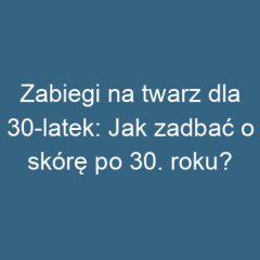 Zabiegi na twarz dla 30-latek: Jak zadbać o skórę po 30. roku?