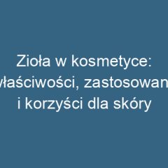 Zioła w kosmetyce: właściwości, zastosowania i korzyści dla skóry